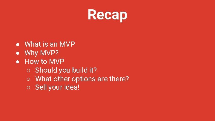 Recap ● What is an MVP ● Why MVP? ● How to MVP ○