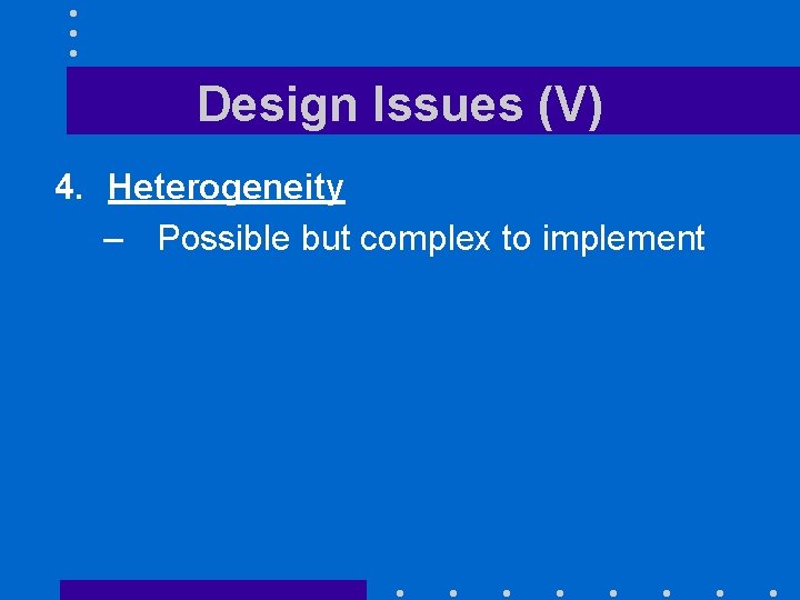 Design Issues (V) 4. Heterogeneity – Possible but complex to implement 