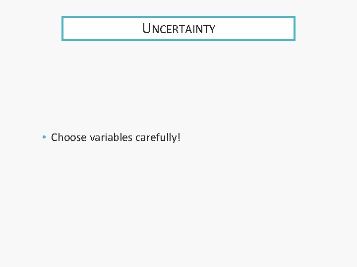UNCERTAINTY • Choose variables carefully! 