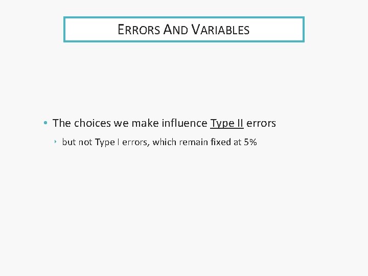 ERRORS AND VARIABLES • The choices we make influence Type II errors ‣ but