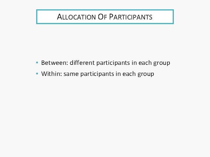 ALLOCATION OF PARTICIPANTS • Between: different participants in each group • Within: same participants