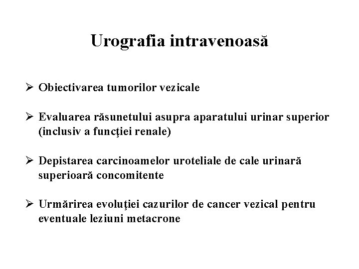 Urografia intravenoasă Ø Obiectivarea tumorilor vezicale Ø Evaluarea răsunetului asupra aparatului urinar superior (inclusiv