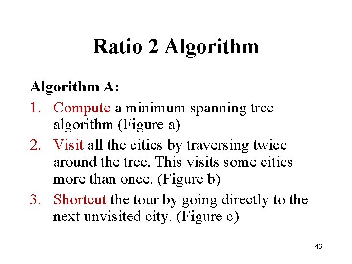 Ratio 2 Algorithm A: 1. Compute a minimum spanning tree algorithm (Figure a) 2.