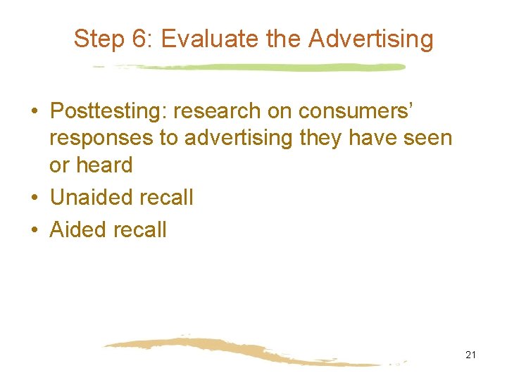 Step 6: Evaluate the Advertising • Posttesting: research on consumers’ responses to advertising they