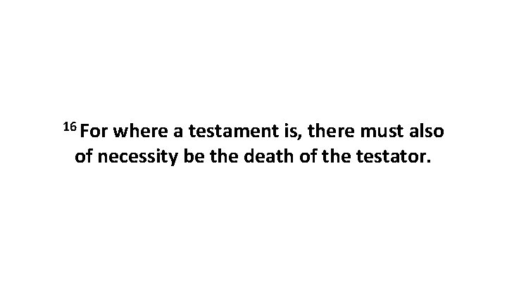 16 For where a testament is, there must also of necessity be the death