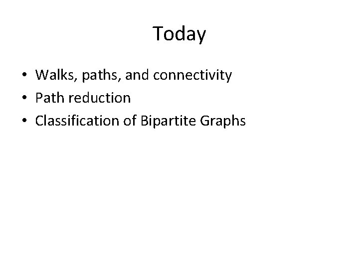 Today • Walks, paths, and connectivity • Path reduction • Classification of Bipartite Graphs Today • Walks, paths, and connectivity • Path reduction • Classification of Bipartite Graphs