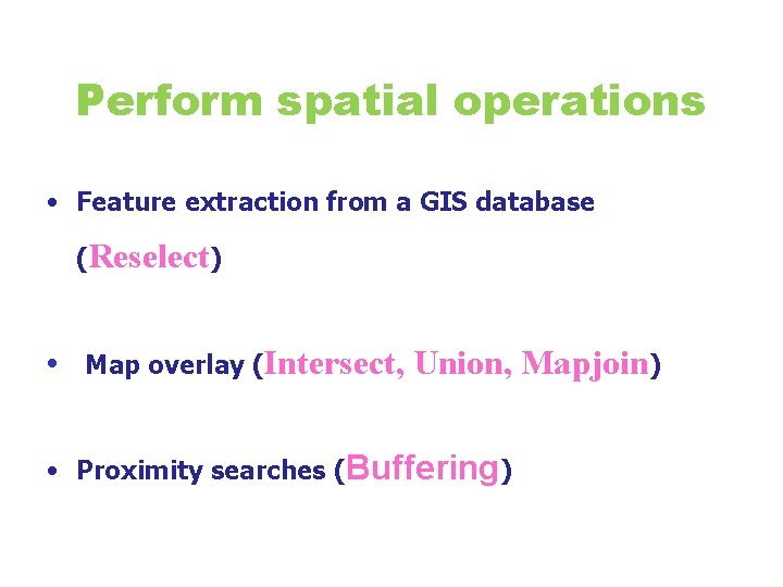 Perform spatial operations • Feature extraction from a GIS database (Reselect) • Map overlay