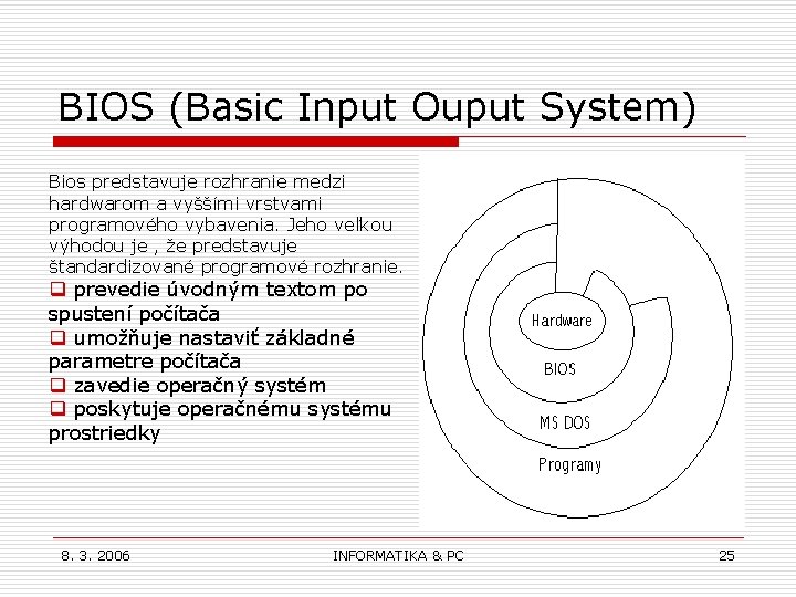 BIOS (Basic Input Ouput System) Bios predstavuje rozhranie medzi hardwarom a vyššími vrstvami programového