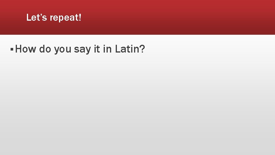 Let’s repeat! § How do you say it in Latin? 