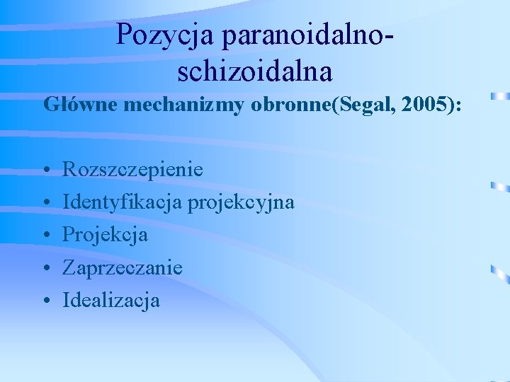 Pozycja paranoidalnoschizoidalna Główne mechanizmy obronne(Segal, 2005): • • • Rozszczepienie Identyfikacja projekcyjna Projekcja Zaprzeczanie