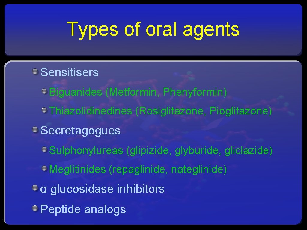 Types of oral agents Sensitisers Biguanides (Metformin, Phenyformin) Thiazolidines (Rosiglitazone, Pioglitazone) Secretagogues Sulphonylureas (glipizide,