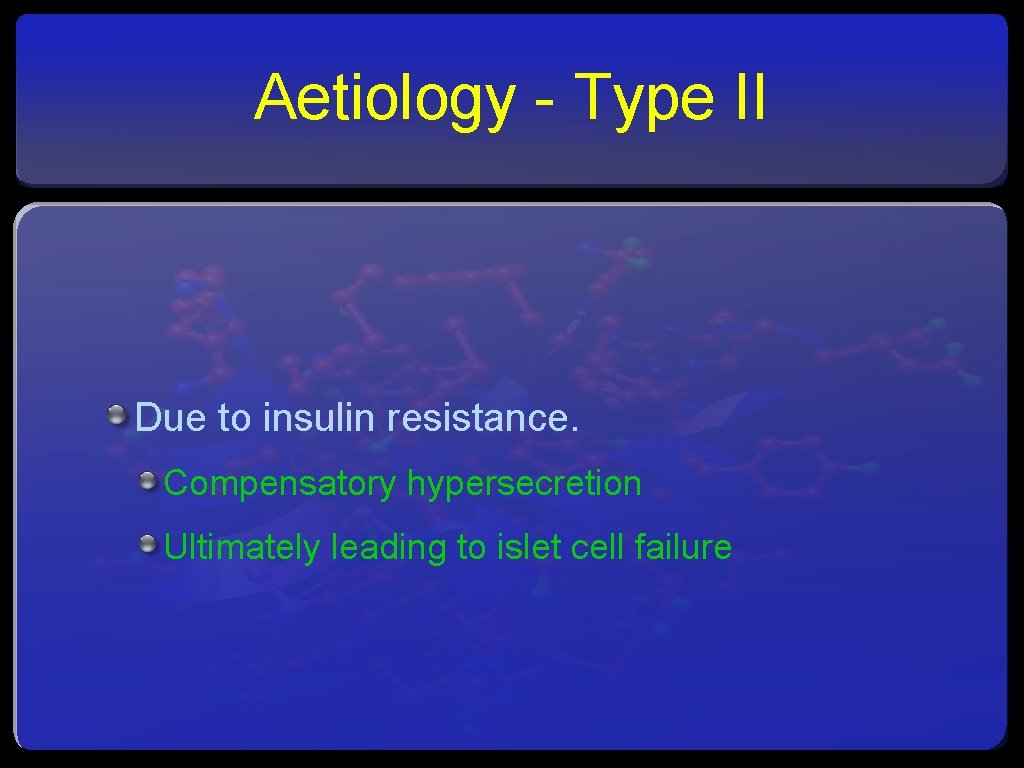 Aetiology - Type II Due to insulin resistance. Compensatory hypersecretion Ultimately leading to islet