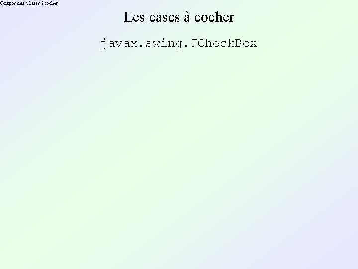 Composants  Cases à cocher Les cases à cocher javax. swing. JCheck. Box 