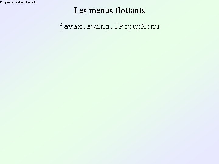 Composants  Menus flottants Les menus flottants javax. swing. JPopup. Menu 