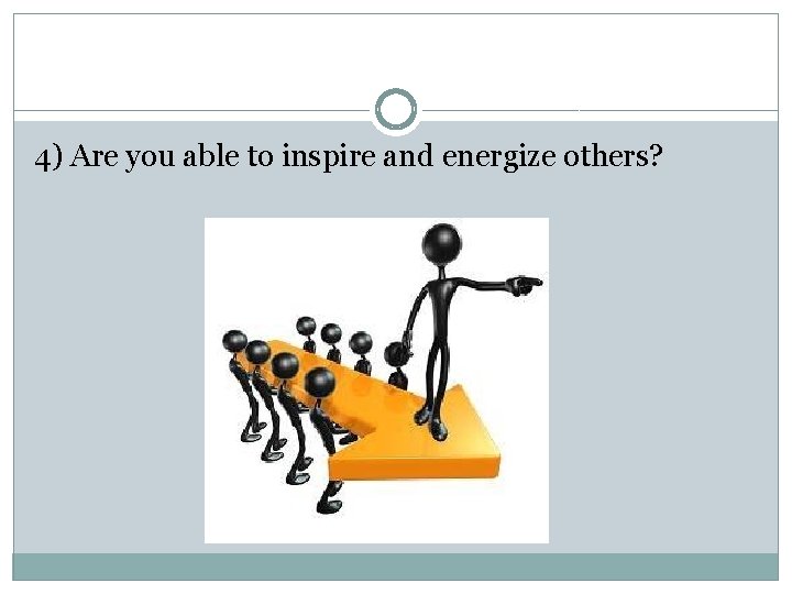 4) Are you able to inspire and energize others? 