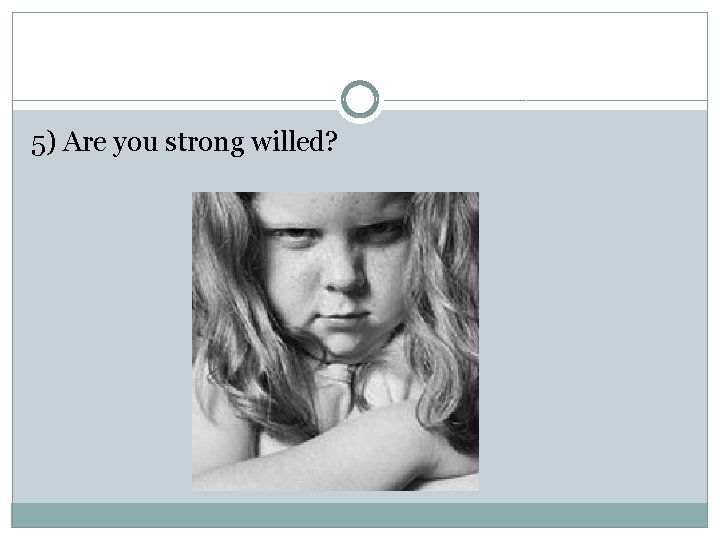 5) Are you strong willed? 