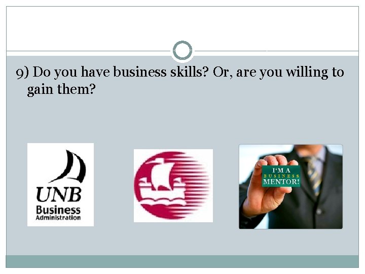 9) Do you have business skills? Or, are you willing to gain them? 