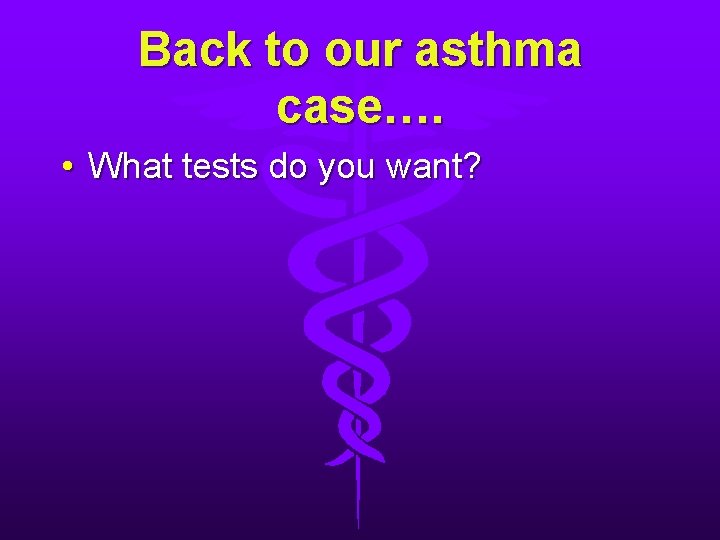 Back to our asthma case…. • What tests do you want? Back to our asthma case…. • What tests do you want?