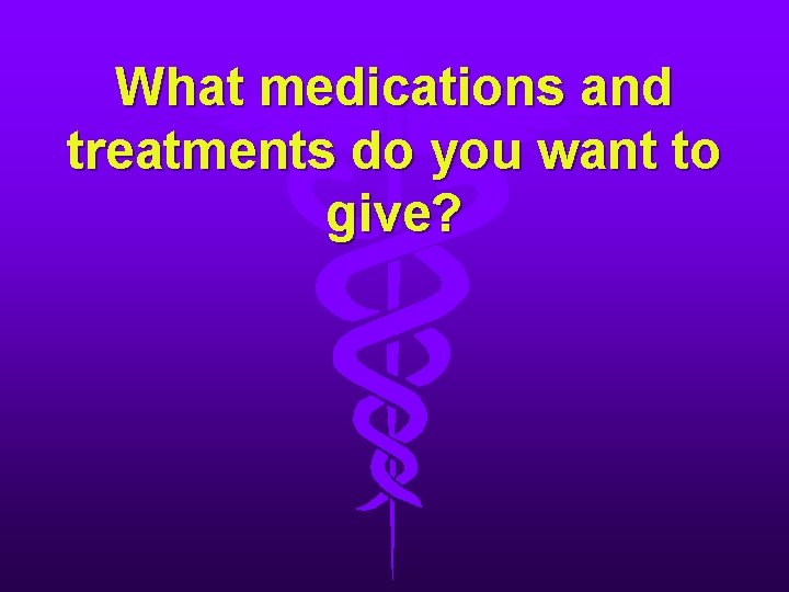 What medications and treatments do you want to give? What medications and treatments do you want to give?