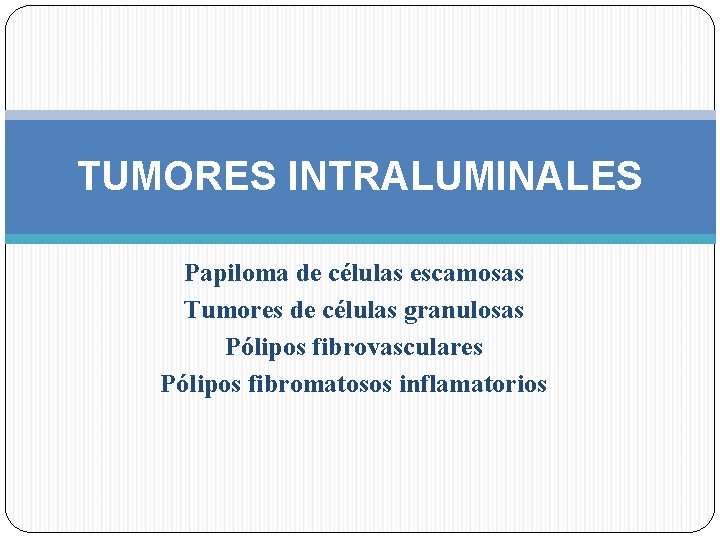 TUMORES INTRALUMINALES Papiloma de células escamosas Tumores de células granulosas Pólipos fibrovasculares Pólipos fibromatosos