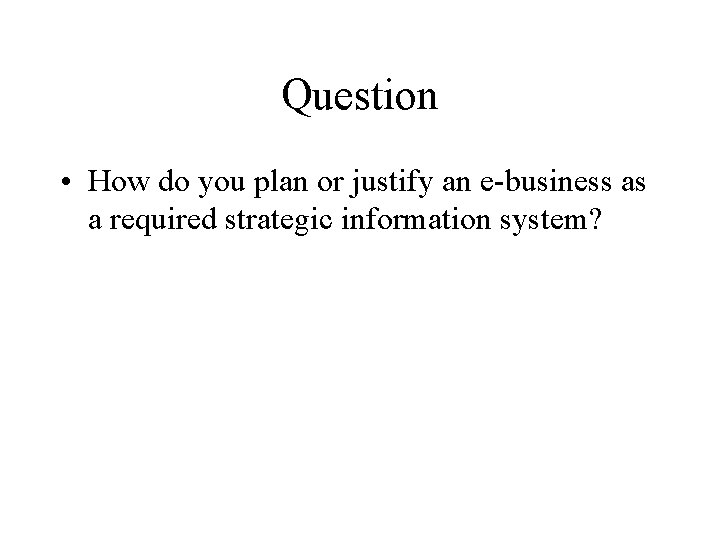 Question • How do you plan or justify an e-business as a required strategic