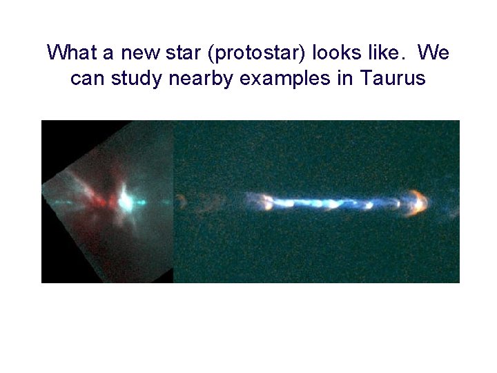 What a new star (protostar) looks like. We can study nearby examples in Taurus