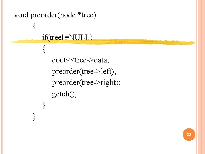 void preorder(node *tree) { if(tree!=NULL) { cout<<tree->data; preorder(tree->left); preorder(tree->right); getch(); } } 22 void preorder(node *tree) { if(tree!=NULL) { cout<<tree->data; preorder(tree->left); preorder(tree->right); getch(); } } 22