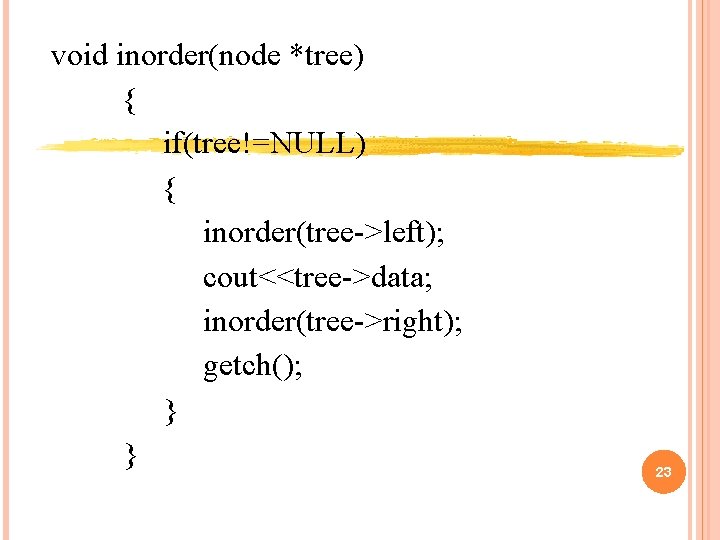 void inorder(node *tree) { if(tree!=NULL) { inorder(tree->left); cout<<tree->data; inorder(tree->right); getch(); } } 23 void inorder(node *tree) { if(tree!=NULL) { inorder(tree->left); cout<<tree->data; inorder(tree->right); getch(); } } 23