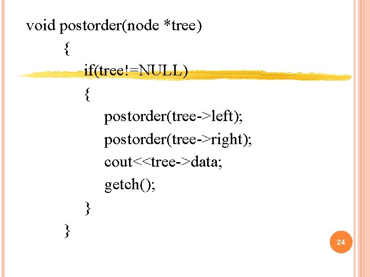 void postorder(node *tree) { if(tree!=NULL) { postorder(tree->left); postorder(tree->right); cout<<tree->data; getch(); } } 24 void postorder(node *tree) { if(tree!=NULL) { postorder(tree->left); postorder(tree->right); cout<<tree->data; getch(); } } 24