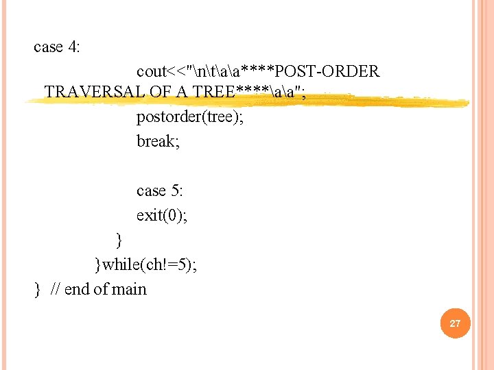 case 4: cout<<"ntaa****POST-ORDER TRAVERSAL OF A TREE****aa"; postorder(tree); break; case 5: exit(0); } }while(ch!=5); case 4: cout<<"ntaa****POST-ORDER TRAVERSAL OF A TREE****aa"; postorder(tree); break; case 5: exit(0); } }while(ch!=5);
