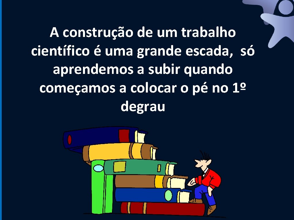 A construção de um trabalho científico é uma grande escada, só aprendemos a subir