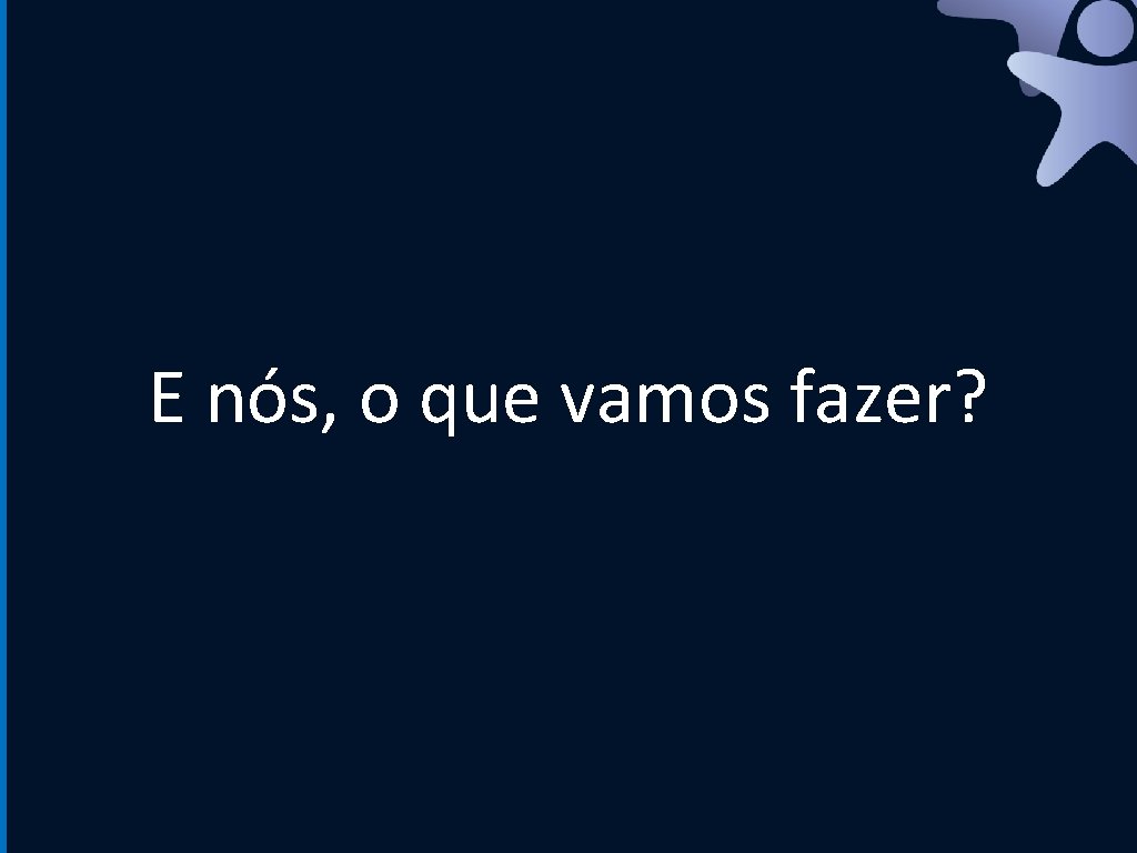 E nós, o que vamos fazer? 