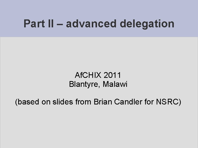 Part II – advanced delegation Af. CHIX 2011 Blantyre, Malawi (based on slides from
