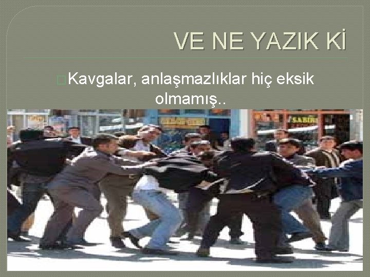 VE NE YAZIK Kİ �Kavgalar, anlaşmazlıklar hiç eksik olmamış. . 