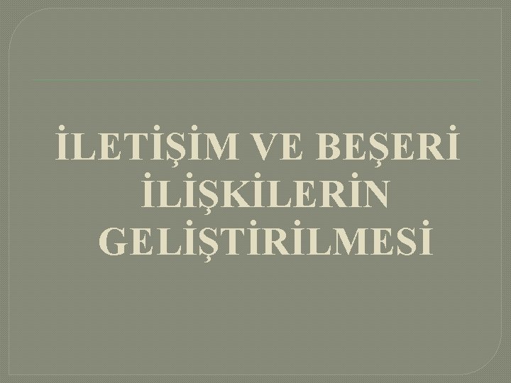 İLETİŞİM VE BEŞERİ İLİŞKİLERİN GELİŞTİRİLMESİ 