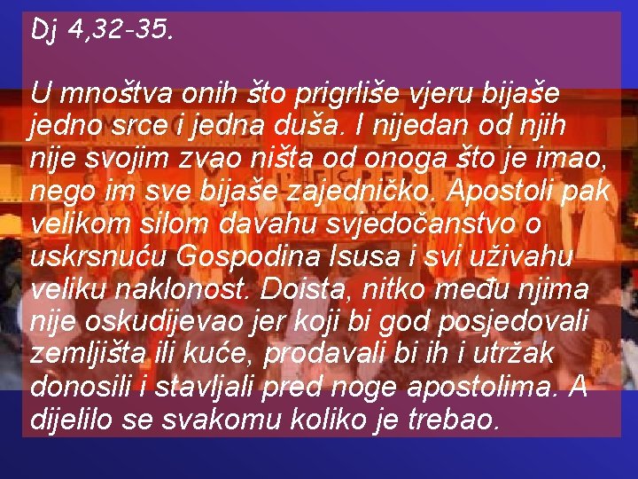 Dj 4, 32 -35. U mnoštva onih što prigrliše vjeru bijaše jedno srce i