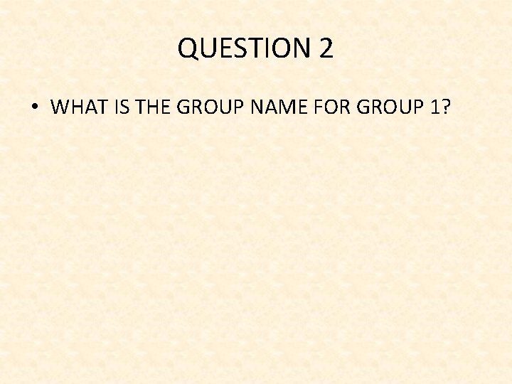 QUESTION 2 • WHAT IS THE GROUP NAME FOR GROUP 1? 