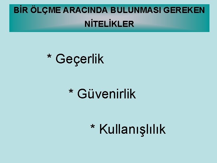 BİR ÖLÇME ARACINDA BULUNMASI GEREKEN NİTELİKLER * Geçerlik * Güvenirlik * Kullanışlılık 