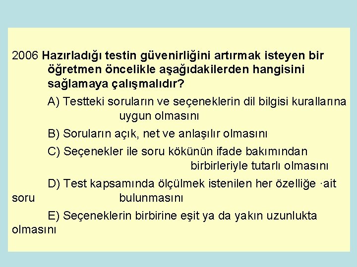 2006 Hazırladığı testin güvenirliğini artırmak isteyen bir öğretmen öncelikle aşağıdakilerden hangisini sağlamaya çalışmalıdır? A)