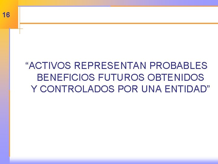 16 “ACTIVOS REPRESENTAN PROBABLES BENEFICIOS FUTUROS OBTENIDOS Y CONTROLADOS POR UNA ENTIDAD” 
