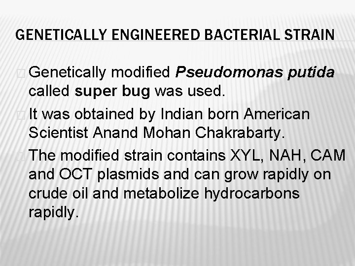 GENETICALLY ENGINEERED BACTERIAL STRAIN � Genetically modified Pseudomonas putida called super bug was used.