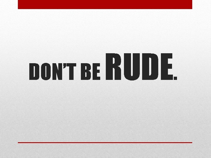 DON’T BE RUDE. 