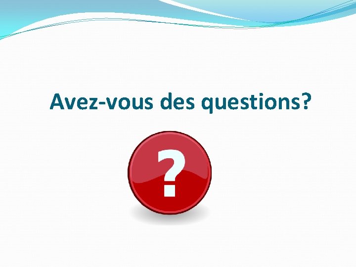 Avez-vous des questions? Avez-vous des questions?