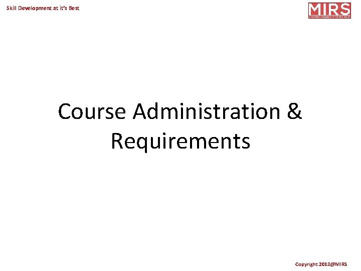 Skill Development at it’s Best Course Administration & Requirements Copyright 2018@MIRS 