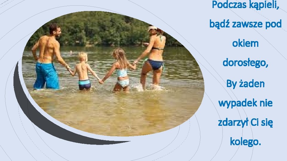 Podczas kąpieli, bądź zawsze pod okiem dorosłego, By żaden wypadek nie zdarzył Ci się