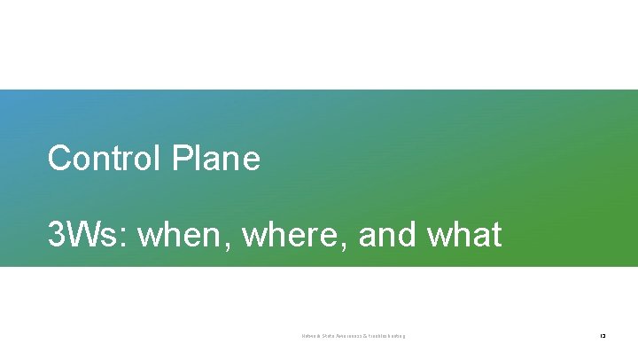 Control Plane 3 Ws: when, where, and what Network State Awareness & troubleshooting 13