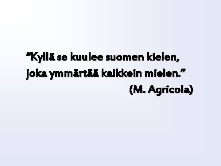 “Kyllä se kuulee suomen kielen, joka ymmärtää kaikkein mielen. ” (M. Agricola) 
