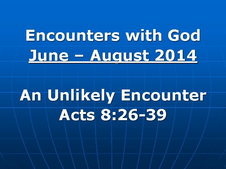 Encounters with God June – August 2014 An Unlikely Encounter Acts 8: 26 -39