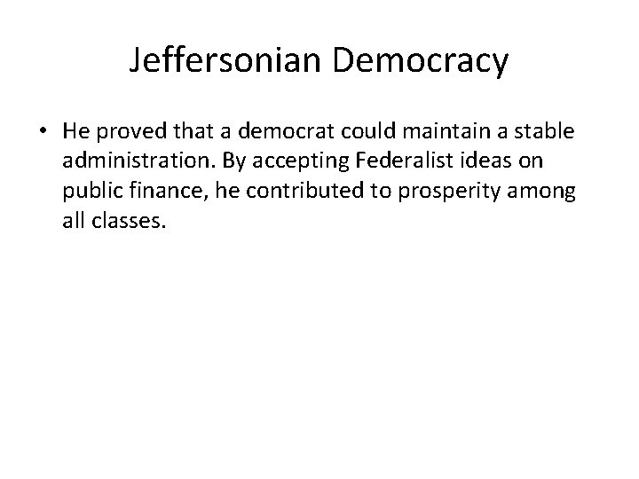 Jeffersonian Democracy • He proved that a democrat could maintain a stable administration. By