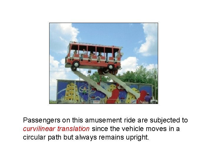 Passengers on this amusement ride are subjected to curvilinear translation since the vehicle moves